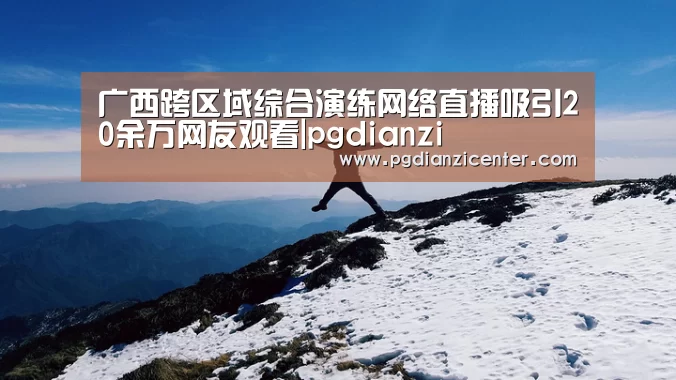 广西跨区域综合演练网络直播吸引20余万网友观看|pgdianzi(图4) pg电子游戏官网