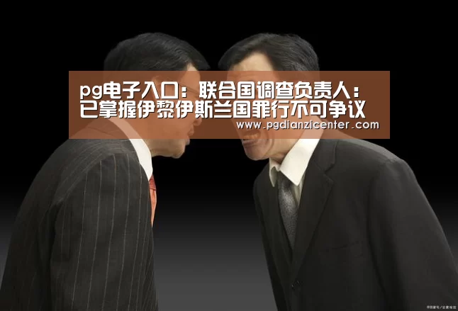 pg电子入口:联合国调查负责人:已掌握伊黎伊斯兰国罪行不可争议的证据基础(图3) pg电子入口官网